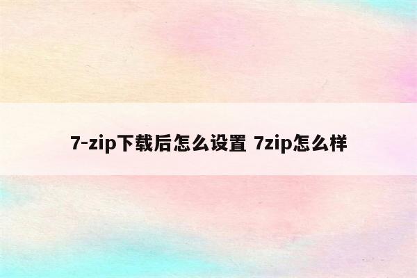 7-zip下载后怎么设置 7zip怎么样