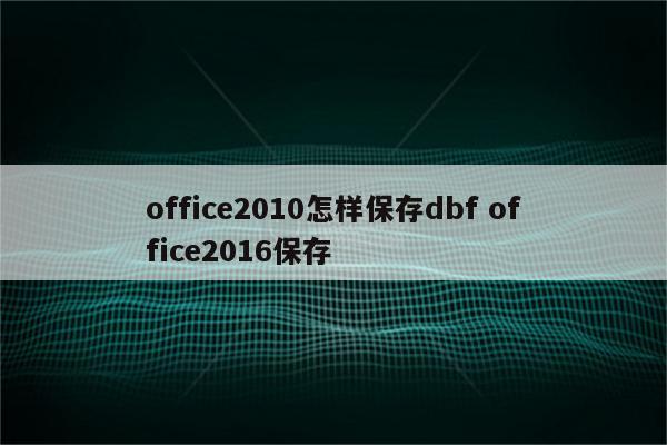 office2010怎样保存dbf office2016保存