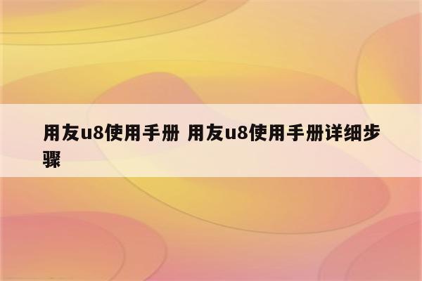 用友u8使用手册 用友u8使用手册详细步骤