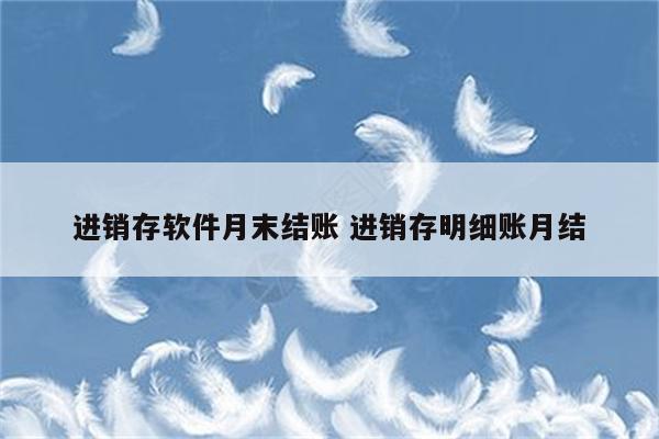 进销存软件月末结账 进销存明细账月结