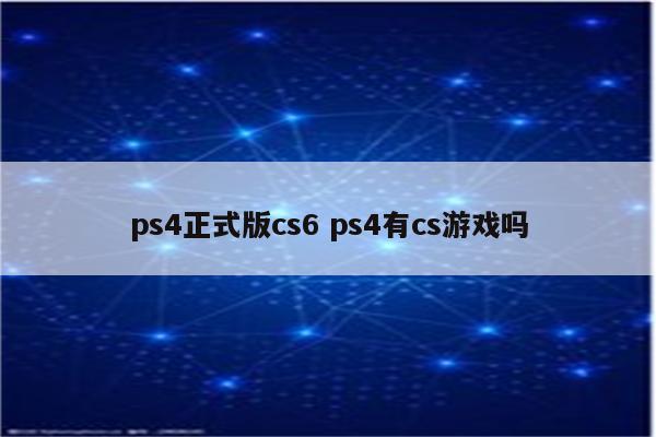 ps4正式版cs6 ps4有cs游戏吗