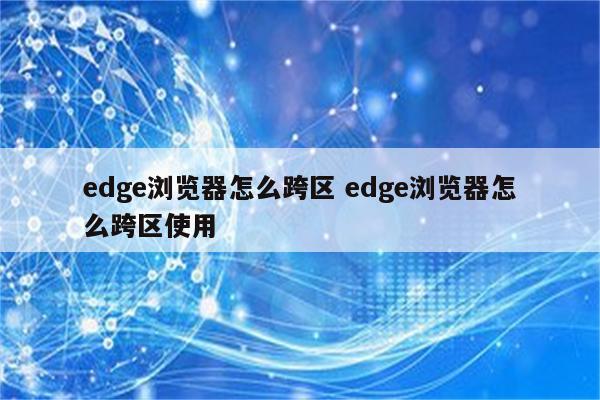 edge浏览器怎么跨区 edge浏览器怎么跨区使用
