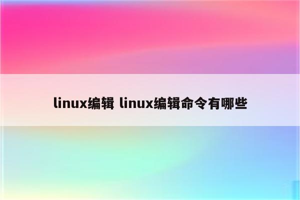 linux编辑 linux编辑命令有哪些