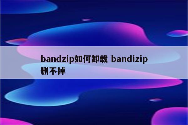 bandzip如何卸载 bandizip删不掉