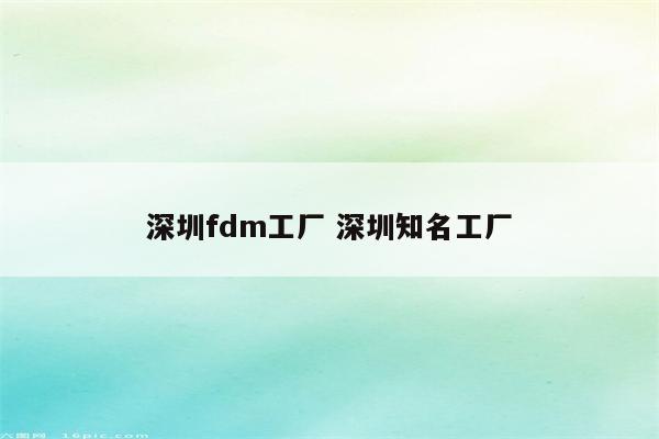 深圳fdm工厂 深圳知名工厂