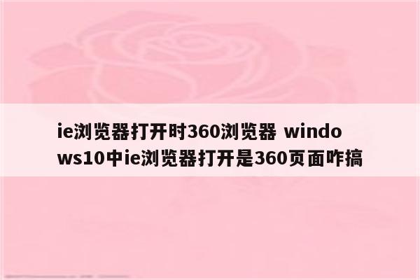 ie浏览器打开时360浏览器 windows10中ie浏览器打开是360页面咋搞