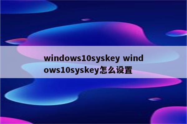 windows10syskey windows10syskey怎么设置