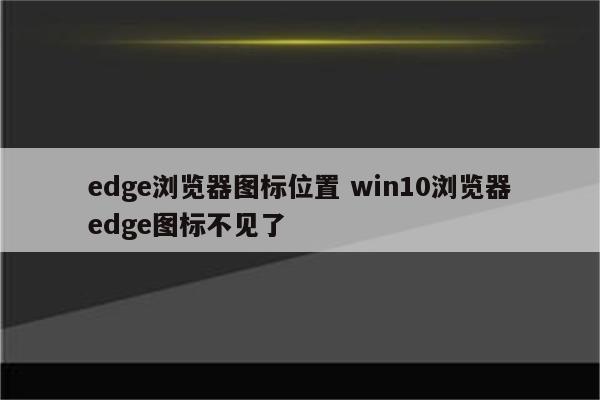 edge浏览器图标位置 win10浏览器edge图标不见了
