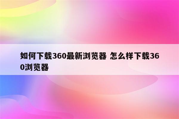 如何下载360最新浏览器 怎么样下载360浏览器