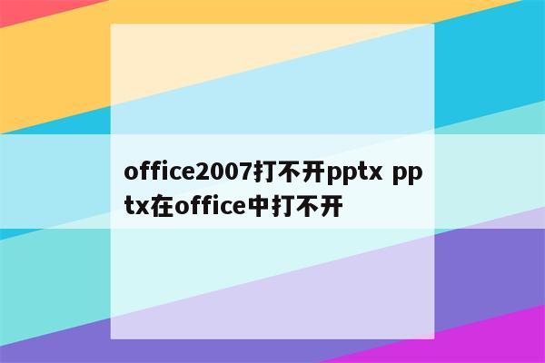 office2007打不开pptx pptx在office中打不开