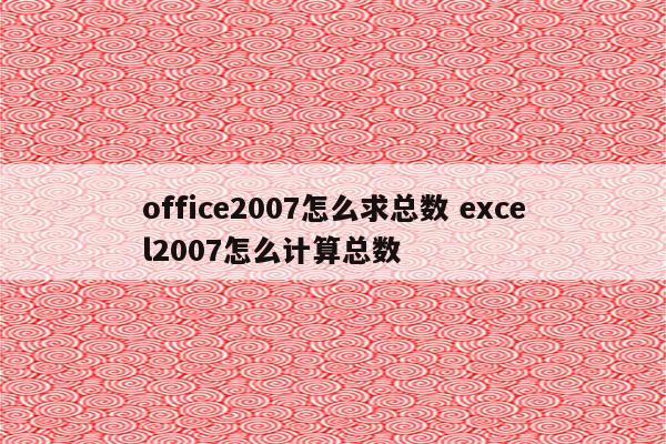 office2007怎么求总数 excel2007怎么计算总数