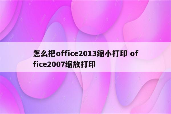 怎么把office2013缩小打印 office2007缩放打印