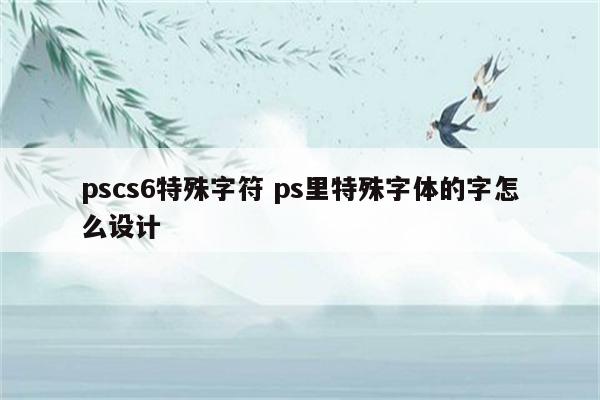 pscs6特殊字符 ps里特殊字体的字怎么设计