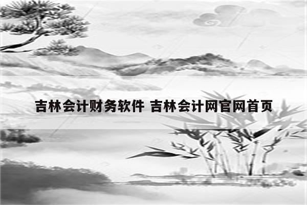 吉林会计财务软件 吉林会计网官网首页