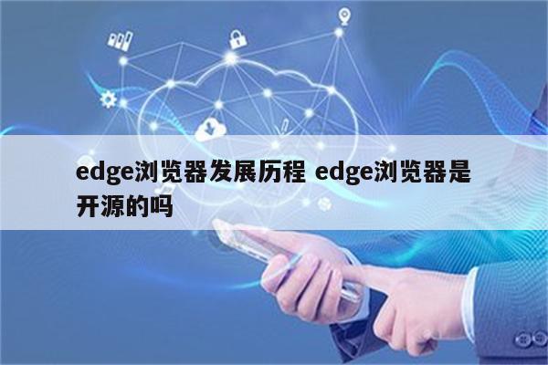 edge浏览器发展历程 edge浏览器是开源的吗