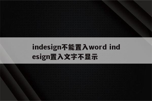 indesign不能置入word indesign置入文字不显示