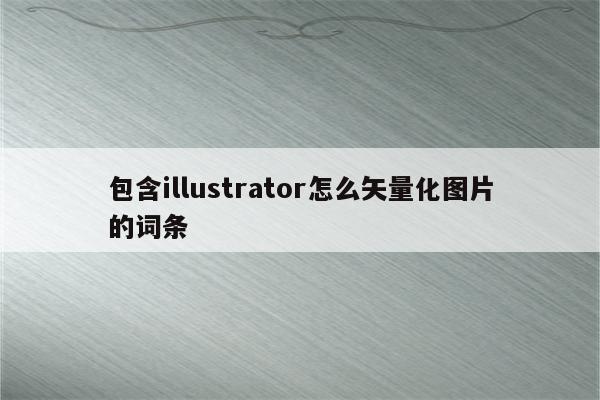包含illustrator怎么矢量化图片的词条