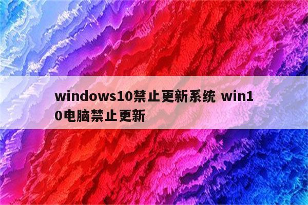 windows10禁止更新系统 win10电脑禁止更新