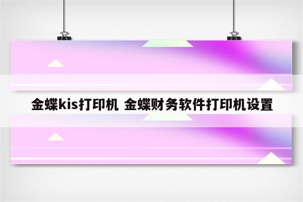 金蝶kis打印机 金蝶财务软件打印机设置