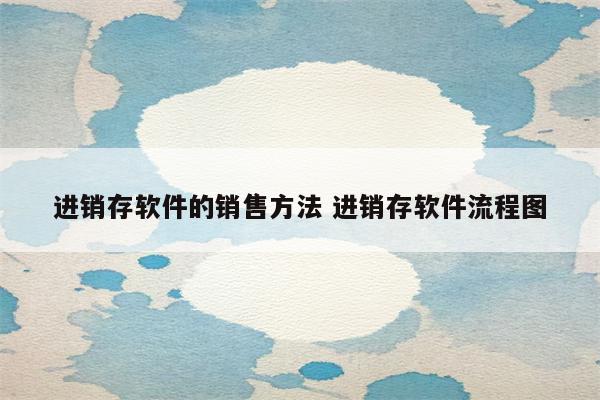 进销存软件的销售方法 进销存软件流程图
