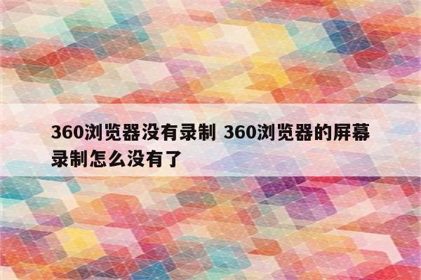 360浏览器没有录制 360浏览器的屏幕录制怎么没有了