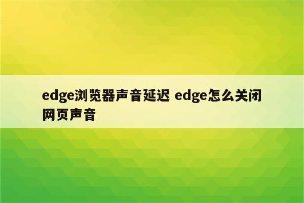 edge浏览器声音延迟 edge怎么关闭网页声音