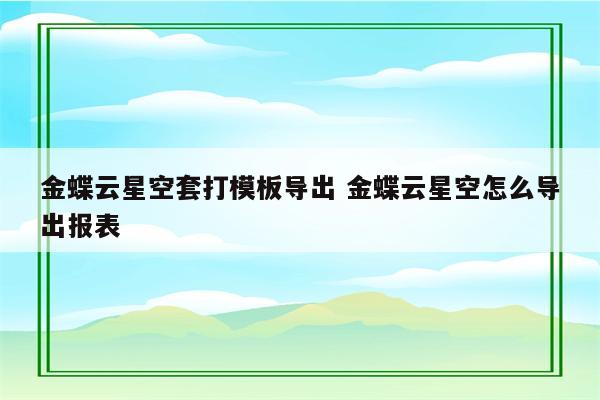金蝶云星空套打模板导出 金蝶云星空怎么导出报表
