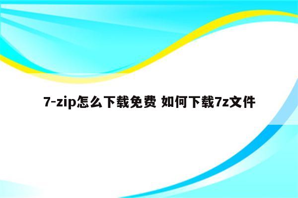 7-zip怎么下载免费 如何下载7z文件