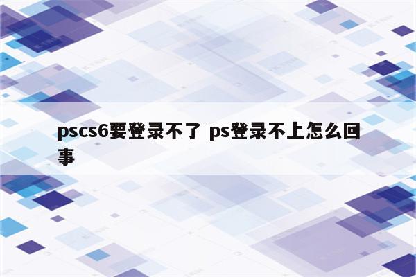 pscs6要登录不了 ps登录不上怎么回事