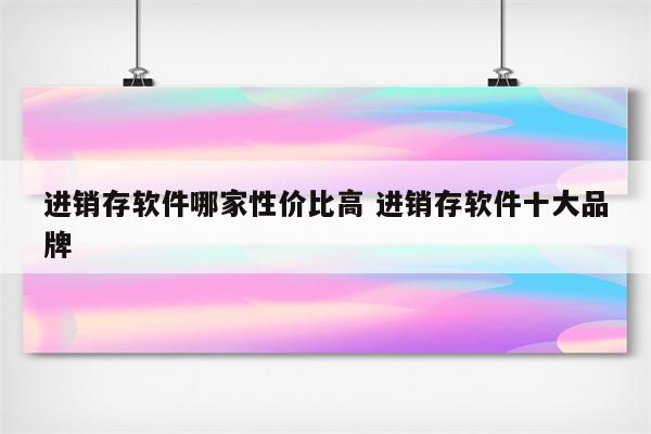 进销存软件哪家性价比高 进销存软件十大品牌