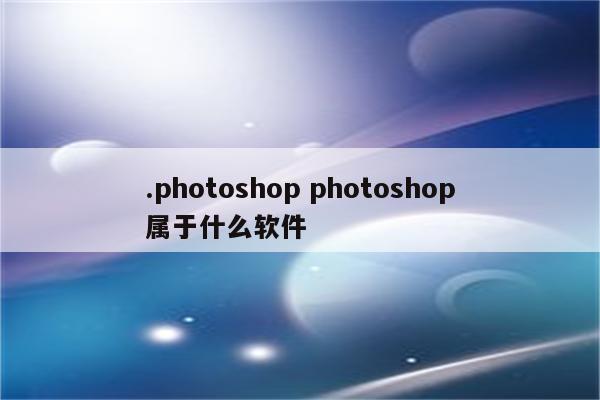 .photoshop photoshop属于什么软件