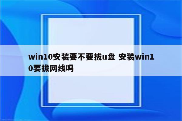win10安装要不要拔u盘 安装win10要拔网线吗