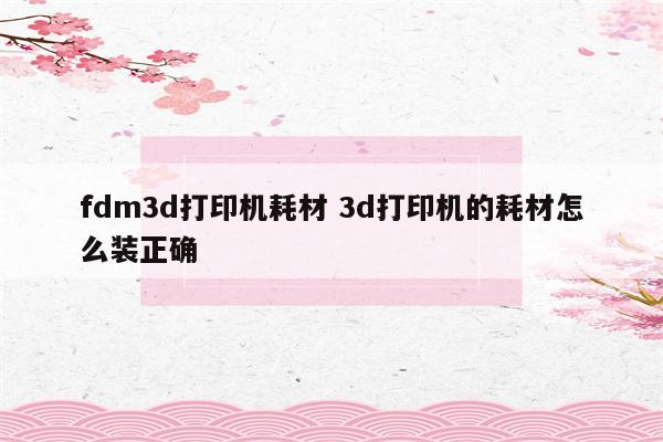 fdm3d打印机耗材 3d打印机的耗材怎么装正确