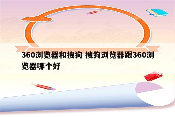 360浏览器和搜狗 搜狗浏览器跟360浏览器哪个好