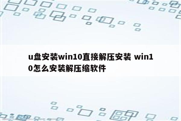 u盘安装win10直接解压安装 win10怎么安装解压缩软件