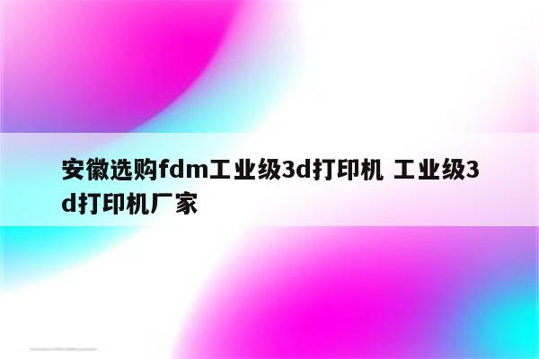 安徽选购fdm工业级3d打印机 工业级3d打印机厂家