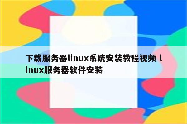 下载服务器linux系统安装教程视频 linux服务器软件安装