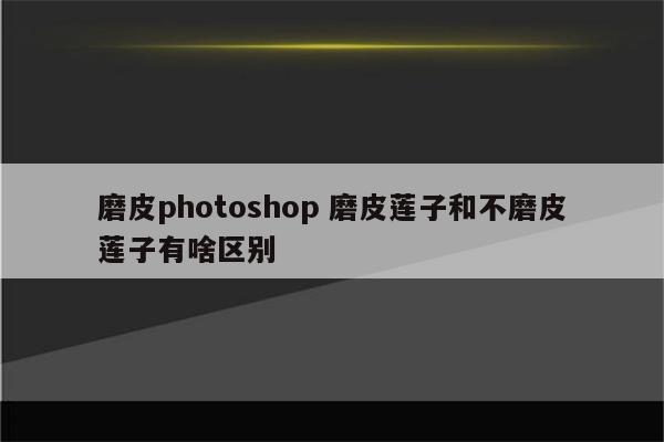 磨皮photoshop 磨皮莲子和不磨皮莲子有啥区别