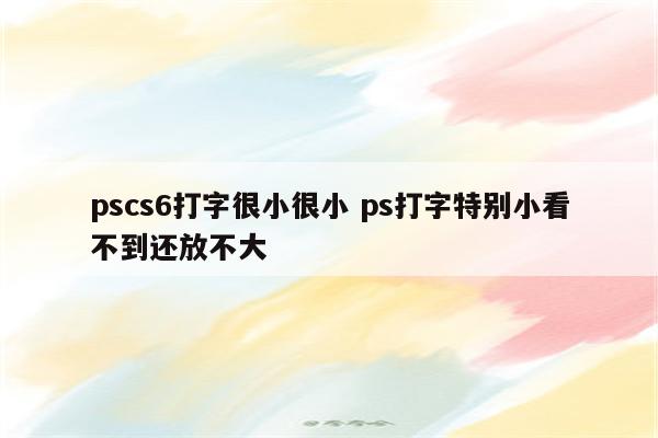 pscs6打字很小很小 ps打字特别小看不到还放不大