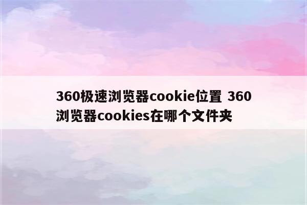360极速浏览器cookie位置 360浏览器cookies在哪个文件夹