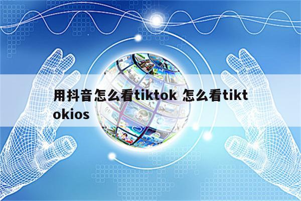 用抖音怎么看tiktok 怎么看tiktokios
