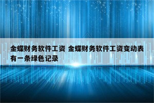金蝶财务软件工资 金蝶财务软件工资变动表有一条绿色记录