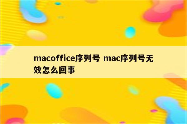 macoffice序列号 mac序列号无效怎么回事