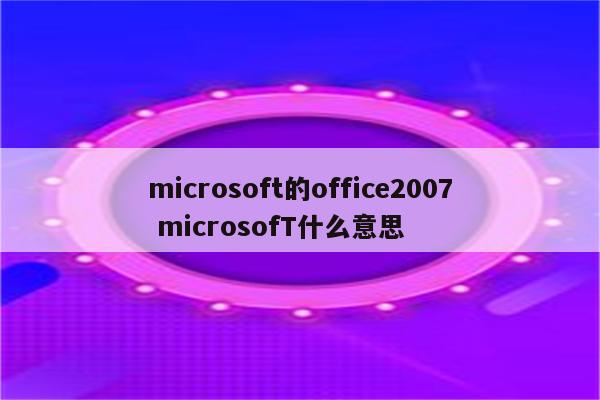microsoft的office2007 microsofT什么意思