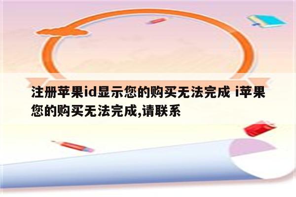 注册苹果id显示您的购买无法完成 i苹果您的购买无法完成,请联系