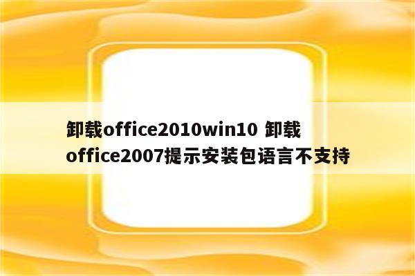 卸载office2010win10 卸载office2007提示安装包语言不支持