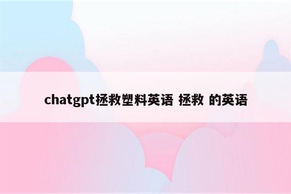 chatgpt拯救塑料英语 拯救 的英语