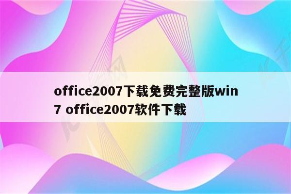 office2007下载免费完整版win7 office2007软件下载