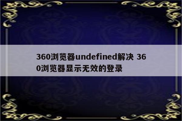 360浏览器undefined解决 360浏览器显示无效的登录