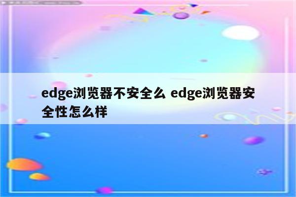 edge浏览器不安全么 edge浏览器安全性怎么样